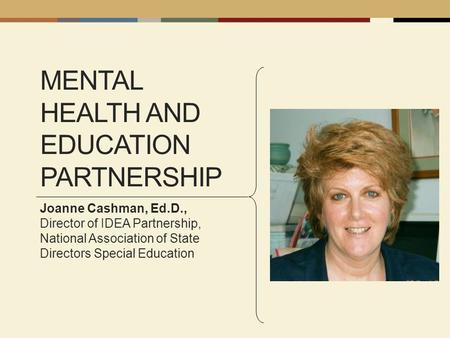 MENTAL HEALTH AND EDUCATION PARTNERSHIP Joanne Cashman, Ed.D., Director of IDEA Partnership, National Association of State Directors Special Education.