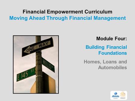 Financial Empowerment Curriculum Moving Ahead Through Financial Management Module Four: Building Financial Foundations Homes, Loans and Automobiles 1.