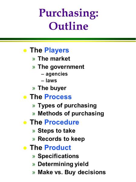 Purchasing: Outline l The Players »The market »The government –agencies –laws »The buyer l The Process »Types of purchasing »Methods of purchasing l The.