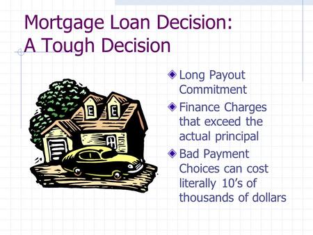 Mortgage Loan Decision: A Tough Decision Long Payout Commitment Finance Charges that exceed the actual principal Bad Payment Choices can cost literally.