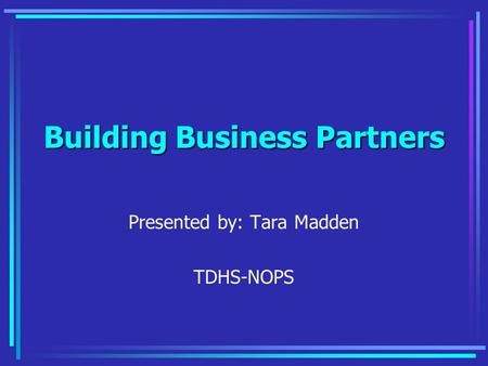 Building Business Partners Presented by: Tara Madden TDHS-NOPS.