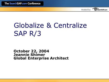 Hosted by Globalize & Centralize SAP R/3 October 22, 2004 Jeannie Shimer Global Enterprise Architect.