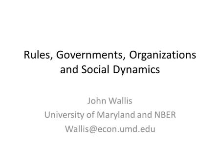 Rules, Governments, Organizations and Social Dynamics John Wallis University of Maryland and NBER