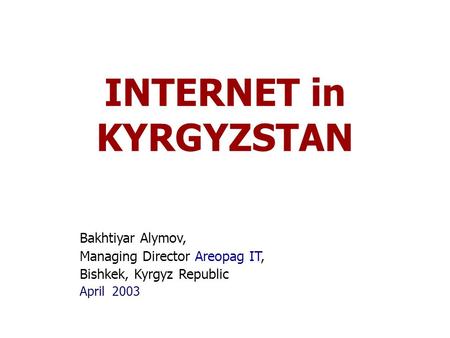 INTERNET in KYRGYZSTAN Bakhtiyar Alymov, Managing Director Areopag IT, Bishkek, Kyrgyz Republic April 2003.