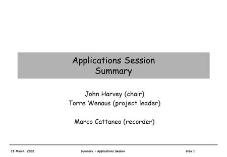 15 March, 2002 Summary – Applications Session slide 1 Applications Session Summary John Harvey (chair) Torre Wenaus (project leader) Marco Cattaneo (recorder)