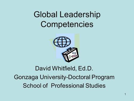 1 Global Leadership Competencies David Whitfield, Ed.D. Gonzaga University-Doctoral Program School of Professional Studies.