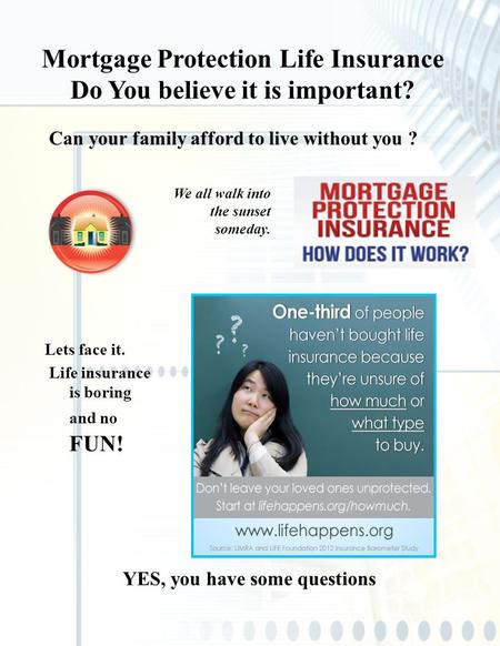 Mortgage Protection Life Insurance Do You believe it is important? Lets face it. Life insurance is boring and no FUN! We all walk into the sunset someday.