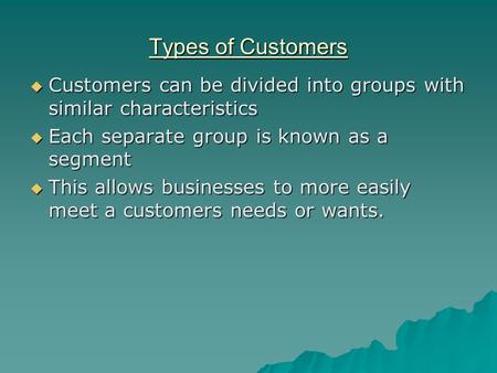 Types of Customers  Customers can be divided into groups with similar characteristics  Each separate group is known as a segment  This allows businesses.