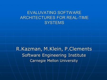 EVALUVATING SOFTWARE ARCHITECTURES FOR REAL-TIME SYSTEMS R.Kazman, M.Klein, P.Clements Software Engineering Institute Carnegie Mellon University.
