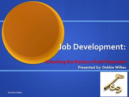 Job Development: Unlocking the Mystery of Job Placement Presented by: Debbie Wilkes ©Debbie Wilkes.