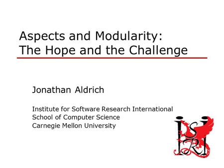 1 Aspects and Modularity: The Hope and the Challenge Jonathan Aldrich Institute for Software Research International School of Computer Science Carnegie.