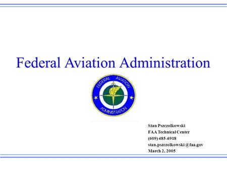 1 Stan Pszczolkowski FAA Technical Center (609) 485-6918 March 2, 2005 Federal Aviation Administration.