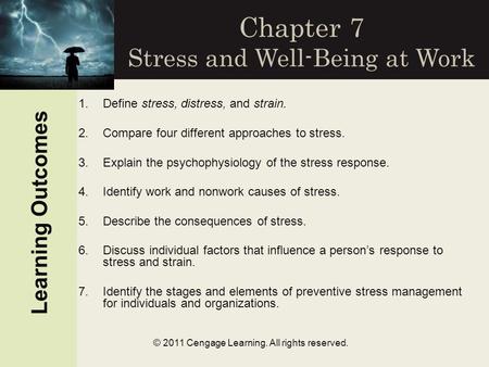 © 2011 Cengage Learning. All rights reserved. Chapter 7 Stress and Well-Being at Work Learning Outcomes 1.Define stress, distress, and strain. 2.Compare.