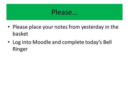 Please… Please place your notes from yesterday in the basket Log into Moodle and complete today’s Bell Ringer.
