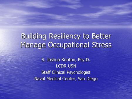 Building Resiliency to Better Manage Occupational Stress S. Joshua Kenton, Psy.D. LCDR USN Staff Clinical Psychologist Naval Medical Center, San Diego.