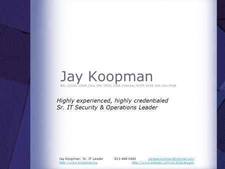 Jay Koopman BSc, C|CISO, CISSP, CISA, CEH, CRISC, CCSE, CCNA Sec, MCITP, MCSE, CCA, CSA, MCNE Highly experienced, highly credentialed Sr. IT Security &