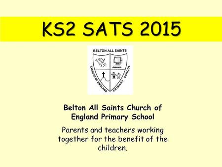 KS2 SATS 2015 Belton All Saints Church of England Primary School Parents and teachers working together for the benefit of the children.