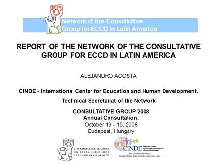 Network of the Consultative Group for ECCD in Latin America CONSULTATIVE GROUP 2008 Annual Consultation: October 13 - 15, 2008 Budapest, Hungary REPORT.