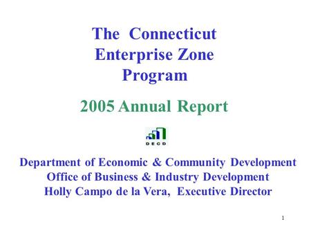 1 The Connecticut Enterprise Zone Program 2005 Annual Report Department of Economic & Community Development Office of Business & Industry Development Holly.