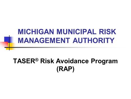 TASER ® Risk Avoidance Program (RAP) MICHIGAN MUNICIPAL RISK MANAGEMENT AUTHORITY.