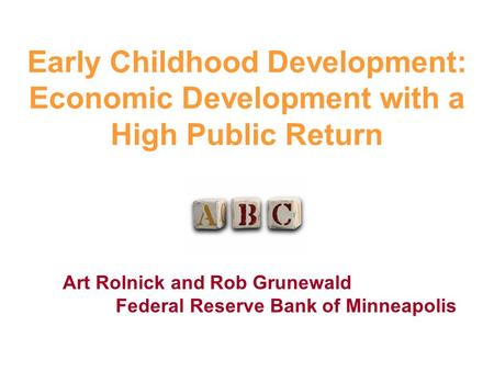 Early Childhood Development: Economic Development with a High Public Return Art Rolnick and Rob Grunewald Federal Reserve Bank of Minneapolis.