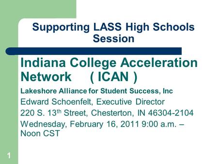 1 Supporting LASS High Schools Session Indiana College Acceleration Network ( ICAN ) Lakeshore Alliance for Student Success, Inc Edward Schoenfelt, Executive.