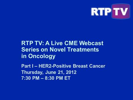Part I – HER2-Positive Breast Cancer Thursday, June 21, 2012 7:30 PM – 8:30 PM ET RTP TV: A Live CME Webcast Series on Novel Treatments in Oncology.