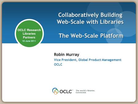 OCLC Research Libraries Partners 10 June 2011 Robin Murray Vice President, Global Product Management OCLC Collaboratively Building Web-Scale with Libraries.