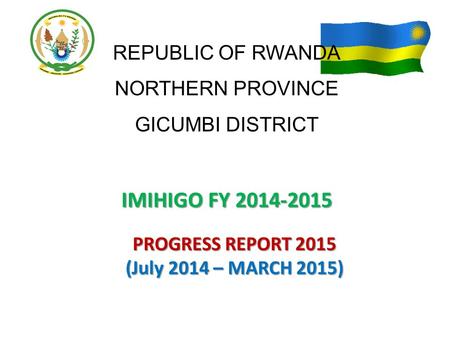 REPUBLIC OF RWANDA NORTHERN PROVINCE GICUMBI DISTRICT IMIHIGO FY 2014-2015 PROGRESS REPORT 2015 (July 2014 – MARCH 2015)