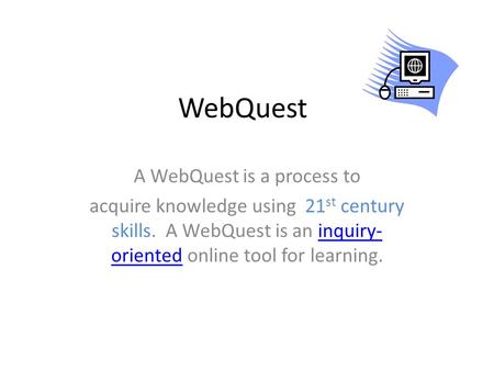 WebQuest A WebQuest is a process to acquire knowledge using 21 st century skills. A WebQuest is an inquiry- oriented online tool for learning.inquiry-