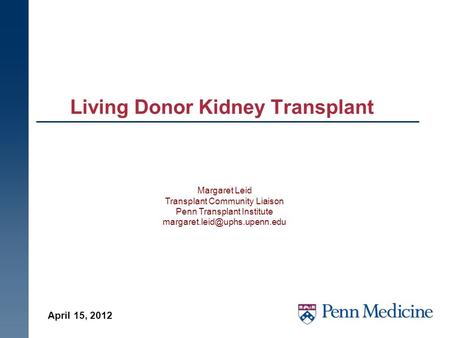 Living Donor Kidney Transplant April 15, 2012 Margaret Leid Transplant Community Liaison Penn Transplant Institute