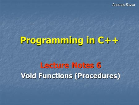 Programming in C++ Lecture Notes 6 Void Functions (Procedures) Andreas Savva.