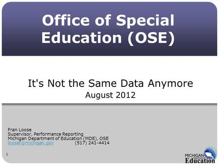 Office of Special Education (OSE) It's Not the Same Data Anymore August 2012 Fran Loose Supervisor, Performance Reporting Michigan Department of Education.