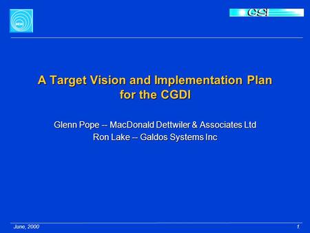 June, 20001 A Target Vision and Implementation Plan for the CGDI Glenn Pope -- MacDonald Dettwiler & Associates Ltd Ron Lake -- Galdos Systems Inc.