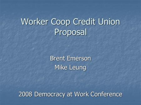 Worker Coop Credit Union Proposal Brent Emerson Mike Leung 2008 Democracy at Work Conference.
