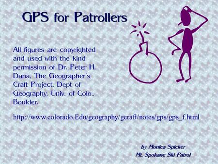 GPS for Patrollers by Monica Spicker Mt. Spokane Ski Patrol All figures are copyrighted and used with the kind permission of Dr. Peter H. Dana, The Geographer’s.