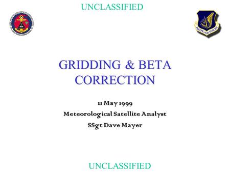 UNCLASSIFIED GRIDDING & BETA CORRECTION 11 May 1999 Meteorological Satellite Analyst SSgt Dave Mayer.