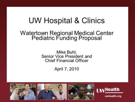 UW Hospital & Clinics Watertown Regional Medical Center Pediatric Funding Proposal Mike Buhl, Senior Vice President and Chief Financial Officer April 7,
