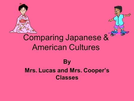 Comparing Japanese & American Cultures By Mrs. Lucas and Mrs. Cooper’s Classes.