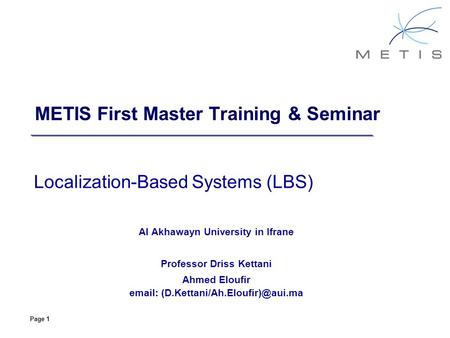 Page 1 METIS First Master Training & Seminar Localization-Based Systems (LBS) Al Akhawayn University in Ifrane Professor Driss Kettani Ahmed Eloufir email: