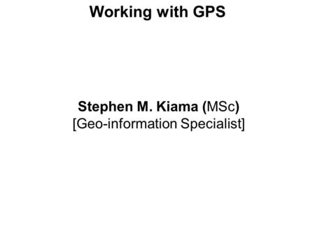 Working with GPS Stephen M. Kiama (MSc) [Geo-information Specialist]