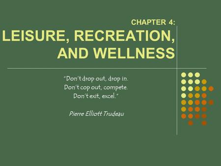 CHAPTER 4: LEISURE, RECREATION, AND WELLNESS “Don’t drop out, drop in. Don’t cop out, compete. Don’t exit, excel.” Pierre Elliott Trudeau.