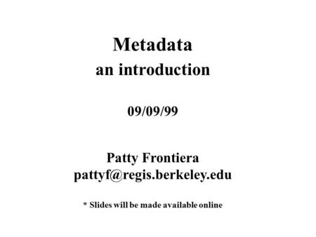 Metadata an introduction 09/09/99 Patty Frontiera * Slides will be made available online.