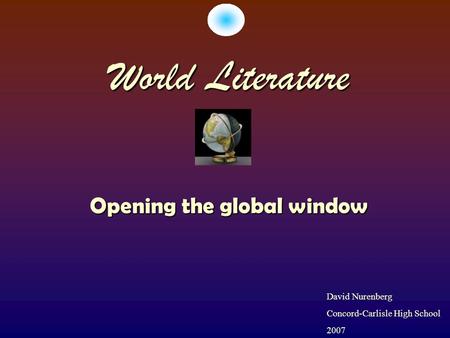 World Literature Opening the global window David Nurenberg Concord-Carlisle High School 2007.