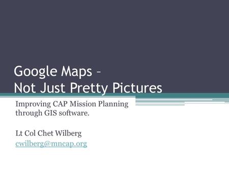 Google Maps – Not Just Pretty Pictures Improving CAP Mission Planning through GIS software. Lt Col Chet Wilberg