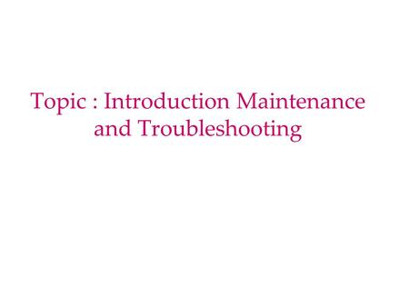 Topic : Introduction Maintenance and Troubleshooting.