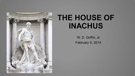 THE HOUSE OF INACHUS W. D. Griffin, Jr February 9, 2014.
