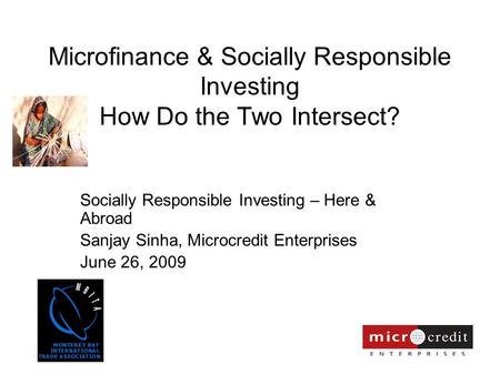Microfinance & Socially Responsible Investing How Do the Two Intersect? Socially Responsible Investing – Here & Abroad Sanjay Sinha, Microcredit Enterprises.
