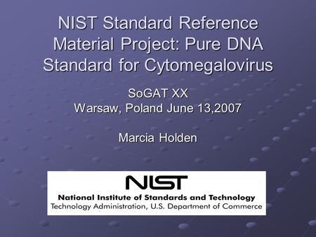 NIST Standard Reference Material Project: Pure DNA Standard for Cytomegalovirus SoGAT XX Warsaw, Poland June 13,2007 Marcia Holden.