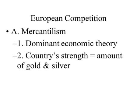 European Competition A. Mercantilism –1. Dominant economic theory –2. Country’s strength = amount of gold & silver.
